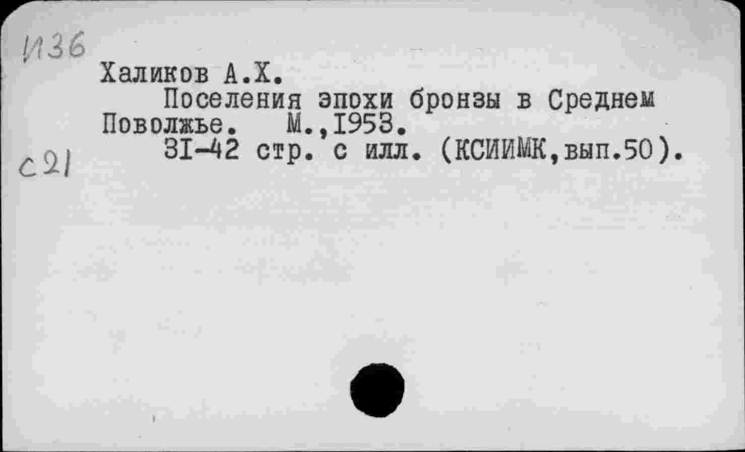﻿і/іЗб
Халиков A.X.
Поселения эпохи бронзы в Среднем Поволжье. М.,1953.
31—42 стр. с илл. (КСИИМК,вып.5О).